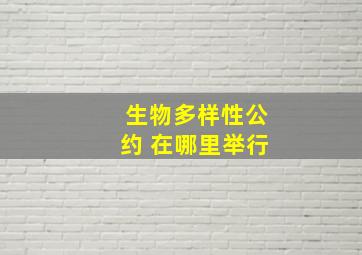 生物多样性公约 在哪里举行